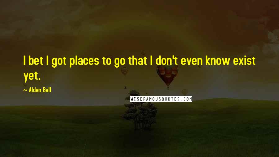 Alden Bell Quotes: I bet I got places to go that I don't even know exist yet.