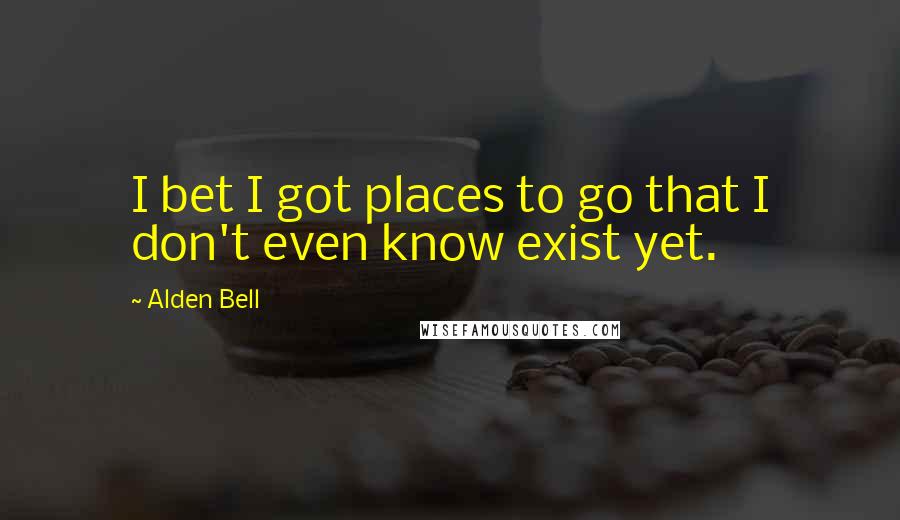 Alden Bell Quotes: I bet I got places to go that I don't even know exist yet.