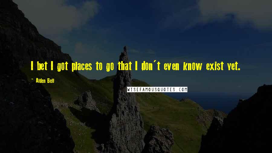 Alden Bell Quotes: I bet I got places to go that I don't even know exist yet.