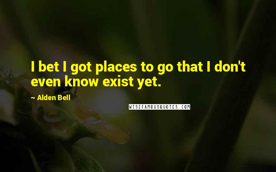 Alden Bell Quotes: I bet I got places to go that I don't even know exist yet.