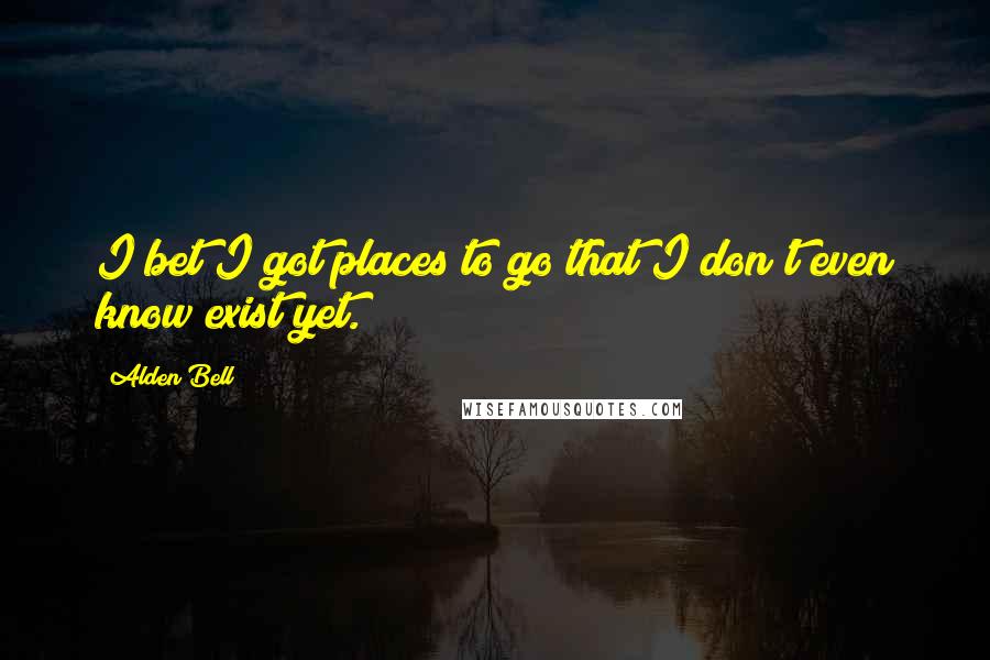 Alden Bell Quotes: I bet I got places to go that I don't even know exist yet.