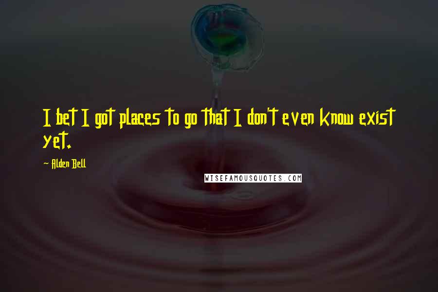 Alden Bell Quotes: I bet I got places to go that I don't even know exist yet.