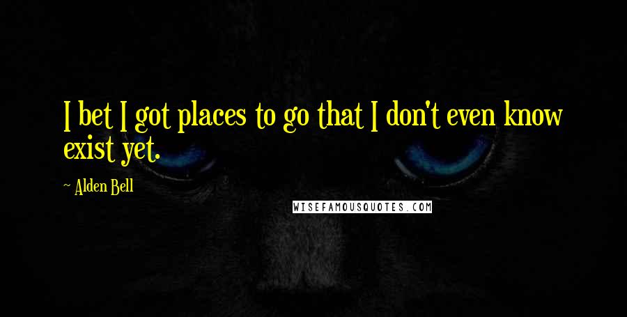 Alden Bell Quotes: I bet I got places to go that I don't even know exist yet.