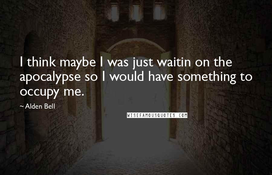 Alden Bell Quotes: I think maybe I was just waitin on the apocalypse so I would have something to occupy me.