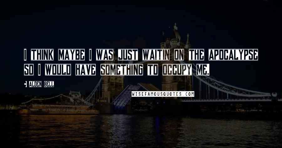 Alden Bell Quotes: I think maybe I was just waitin on the apocalypse so I would have something to occupy me.