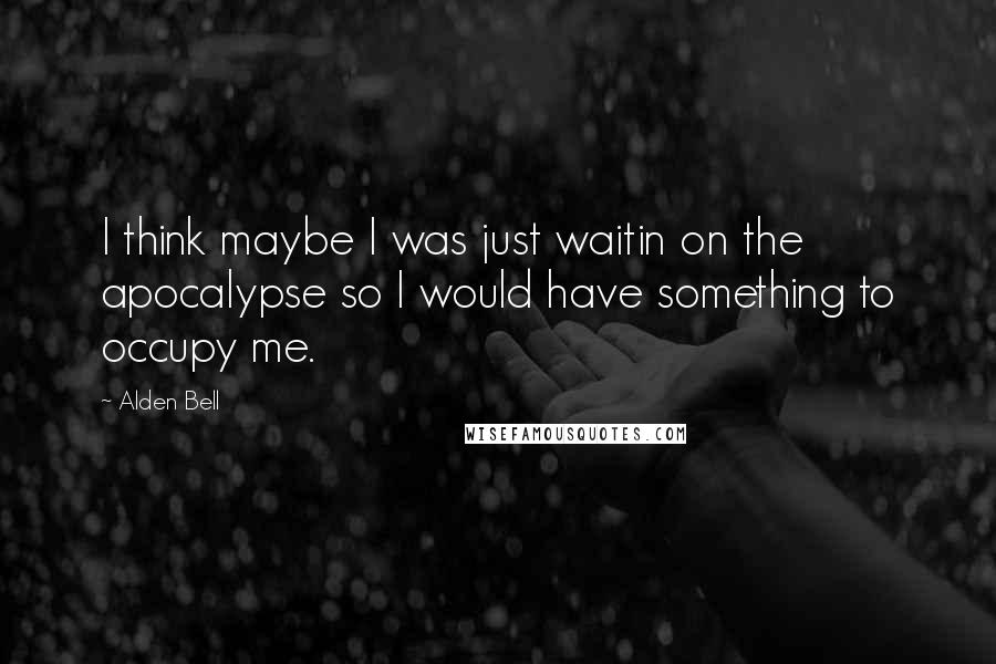 Alden Bell Quotes: I think maybe I was just waitin on the apocalypse so I would have something to occupy me.