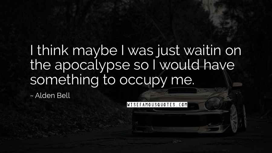 Alden Bell Quotes: I think maybe I was just waitin on the apocalypse so I would have something to occupy me.