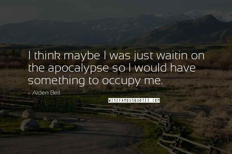 Alden Bell Quotes: I think maybe I was just waitin on the apocalypse so I would have something to occupy me.