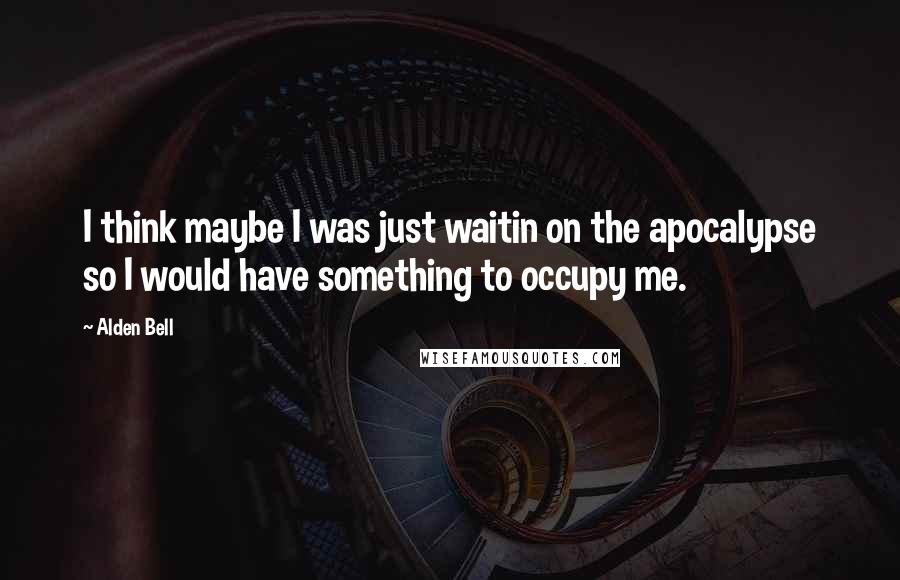 Alden Bell Quotes: I think maybe I was just waitin on the apocalypse so I would have something to occupy me.