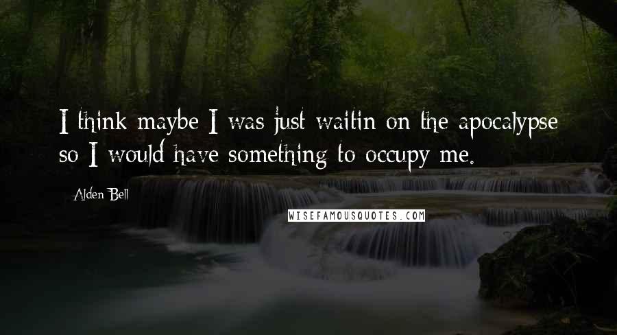 Alden Bell Quotes: I think maybe I was just waitin on the apocalypse so I would have something to occupy me.