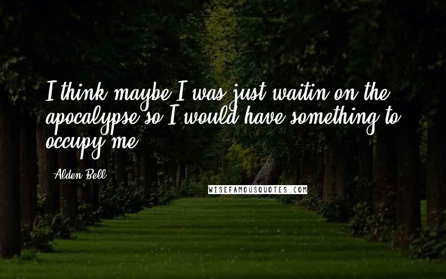 Alden Bell Quotes: I think maybe I was just waitin on the apocalypse so I would have something to occupy me.