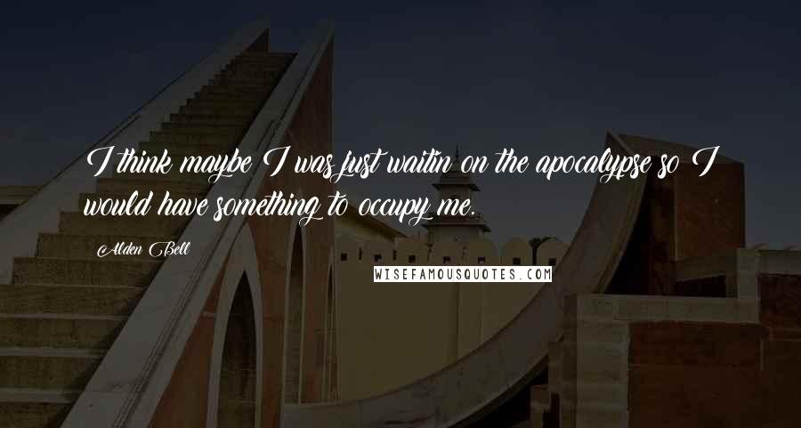 Alden Bell Quotes: I think maybe I was just waitin on the apocalypse so I would have something to occupy me.