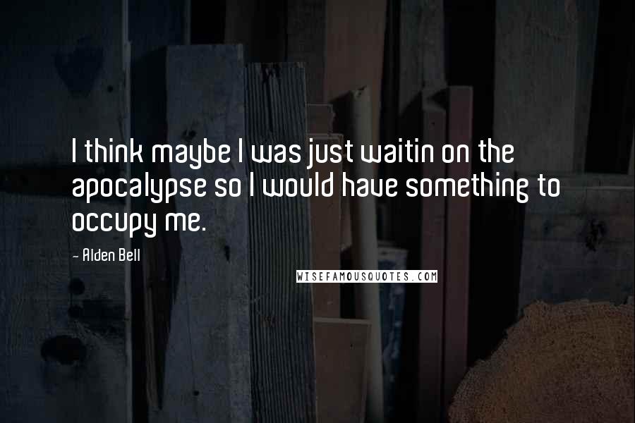 Alden Bell Quotes: I think maybe I was just waitin on the apocalypse so I would have something to occupy me.