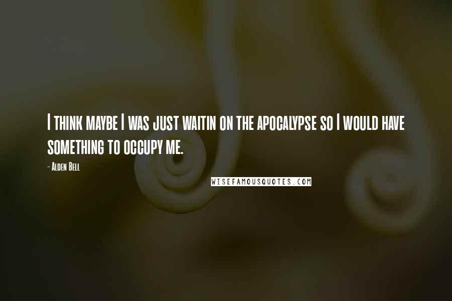 Alden Bell Quotes: I think maybe I was just waitin on the apocalypse so I would have something to occupy me.