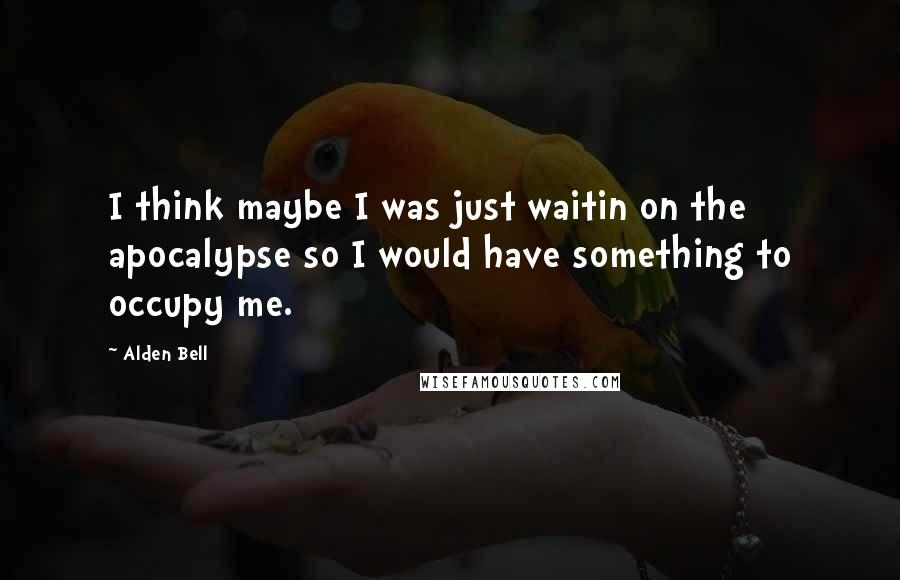 Alden Bell Quotes: I think maybe I was just waitin on the apocalypse so I would have something to occupy me.