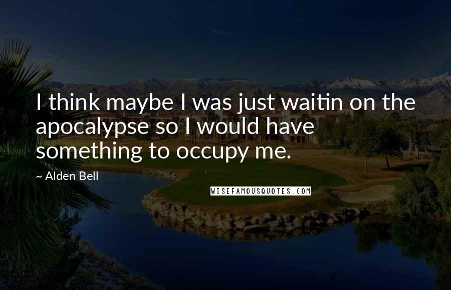 Alden Bell Quotes: I think maybe I was just waitin on the apocalypse so I would have something to occupy me.