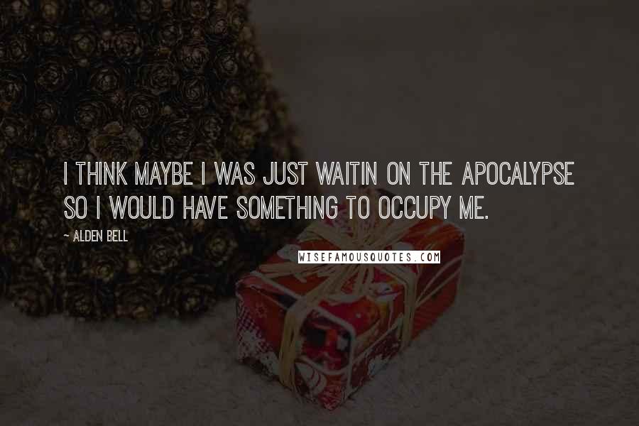 Alden Bell Quotes: I think maybe I was just waitin on the apocalypse so I would have something to occupy me.