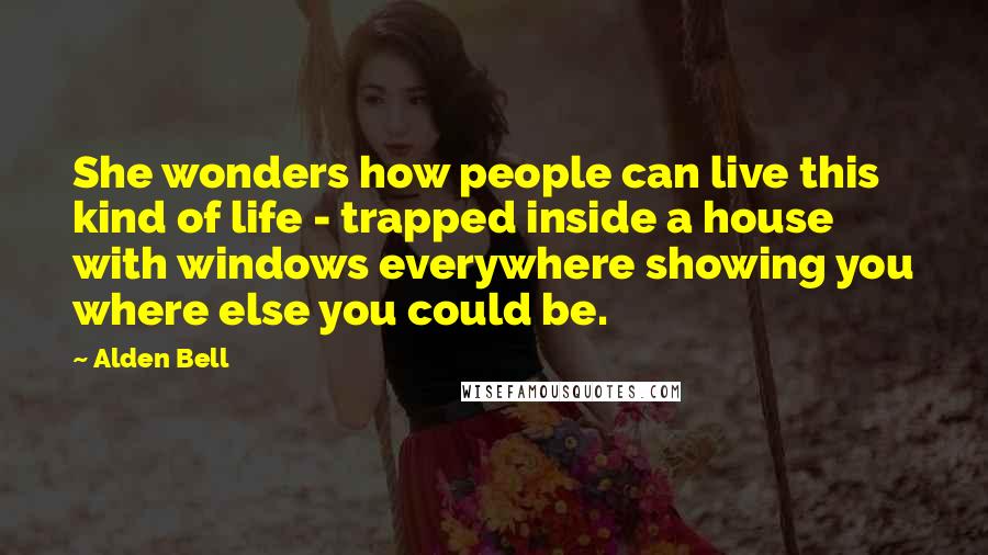 Alden Bell Quotes: She wonders how people can live this kind of life - trapped inside a house with windows everywhere showing you where else you could be.