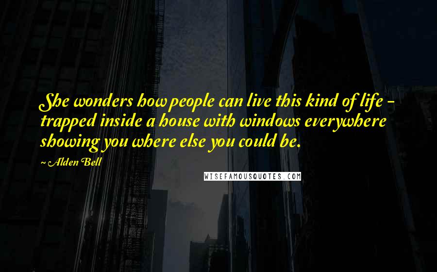 Alden Bell Quotes: She wonders how people can live this kind of life - trapped inside a house with windows everywhere showing you where else you could be.