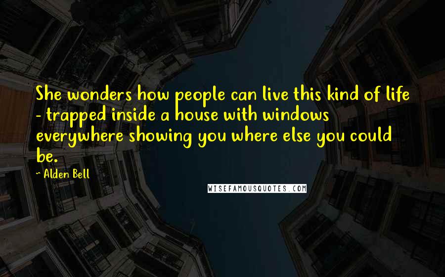 Alden Bell Quotes: She wonders how people can live this kind of life - trapped inside a house with windows everywhere showing you where else you could be.