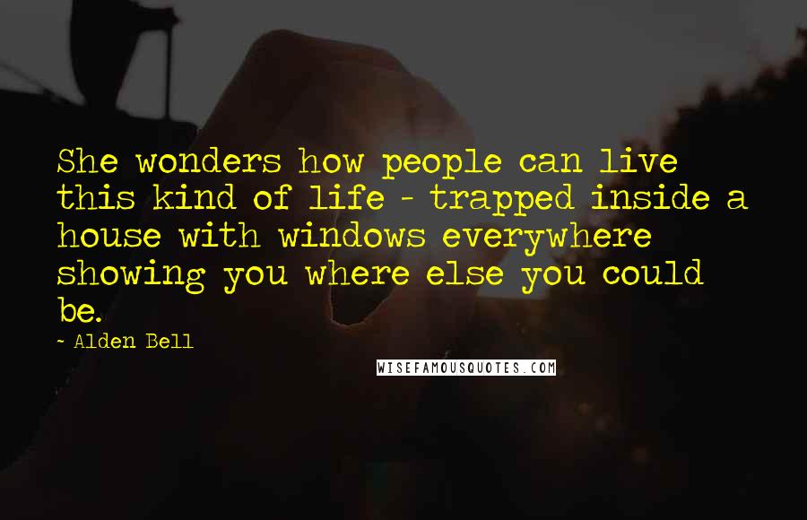 Alden Bell Quotes: She wonders how people can live this kind of life - trapped inside a house with windows everywhere showing you where else you could be.