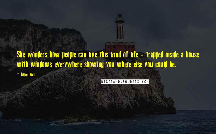 Alden Bell Quotes: She wonders how people can live this kind of life - trapped inside a house with windows everywhere showing you where else you could be.
