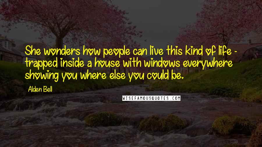 Alden Bell Quotes: She wonders how people can live this kind of life - trapped inside a house with windows everywhere showing you where else you could be.