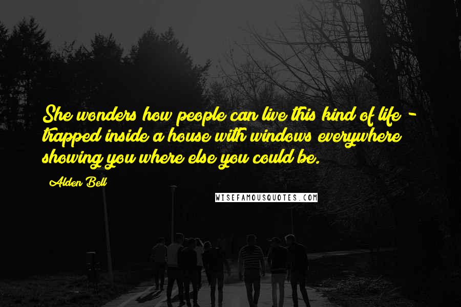 Alden Bell Quotes: She wonders how people can live this kind of life - trapped inside a house with windows everywhere showing you where else you could be.