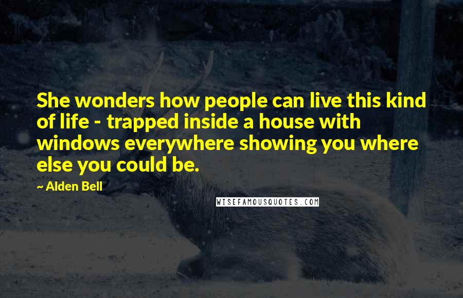 Alden Bell Quotes: She wonders how people can live this kind of life - trapped inside a house with windows everywhere showing you where else you could be.