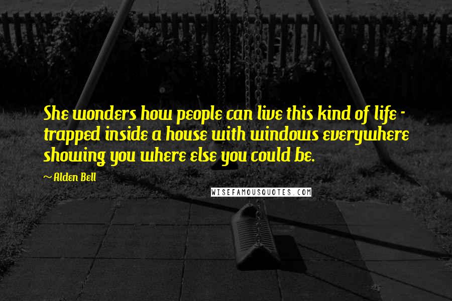 Alden Bell Quotes: She wonders how people can live this kind of life - trapped inside a house with windows everywhere showing you where else you could be.