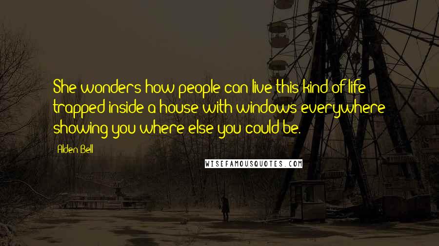 Alden Bell Quotes: She wonders how people can live this kind of life - trapped inside a house with windows everywhere showing you where else you could be.