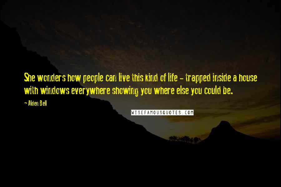 Alden Bell Quotes: She wonders how people can live this kind of life - trapped inside a house with windows everywhere showing you where else you could be.