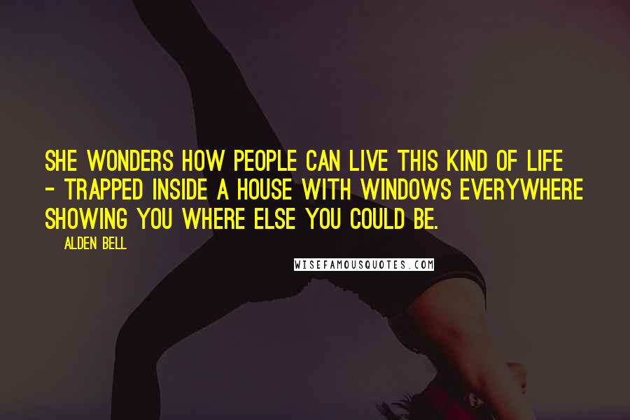 Alden Bell Quotes: She wonders how people can live this kind of life - trapped inside a house with windows everywhere showing you where else you could be.
