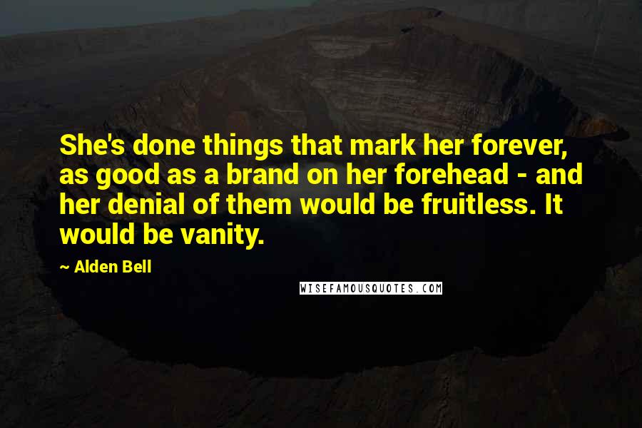 Alden Bell Quotes: She's done things that mark her forever, as good as a brand on her forehead - and her denial of them would be fruitless. It would be vanity.