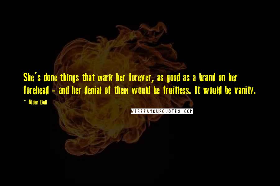 Alden Bell Quotes: She's done things that mark her forever, as good as a brand on her forehead - and her denial of them would be fruitless. It would be vanity.