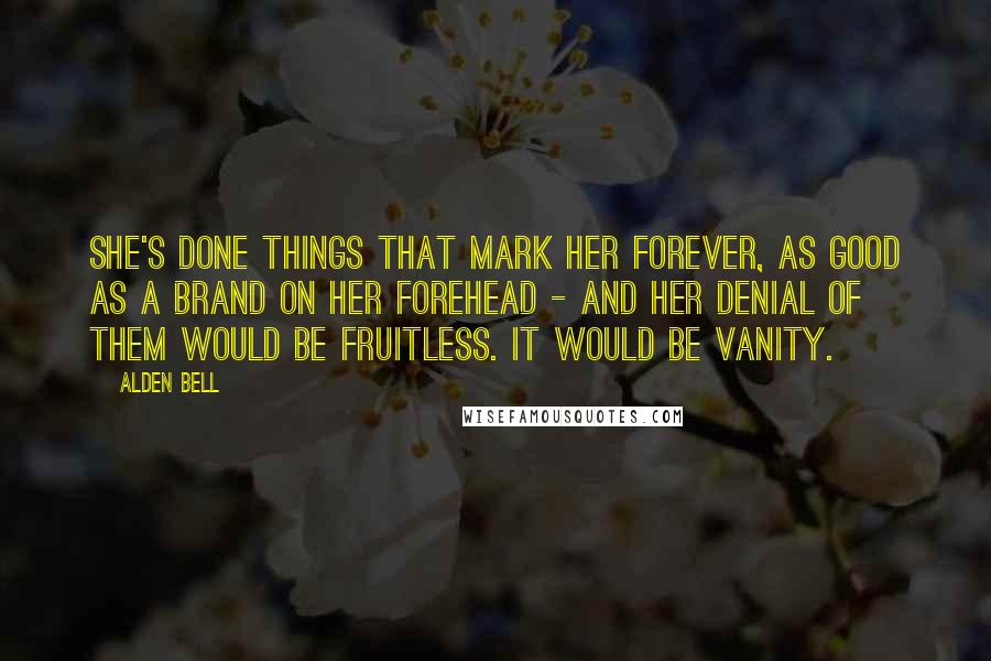 Alden Bell Quotes: She's done things that mark her forever, as good as a brand on her forehead - and her denial of them would be fruitless. It would be vanity.