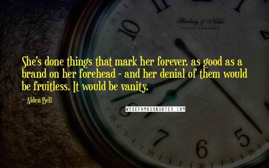 Alden Bell Quotes: She's done things that mark her forever, as good as a brand on her forehead - and her denial of them would be fruitless. It would be vanity.