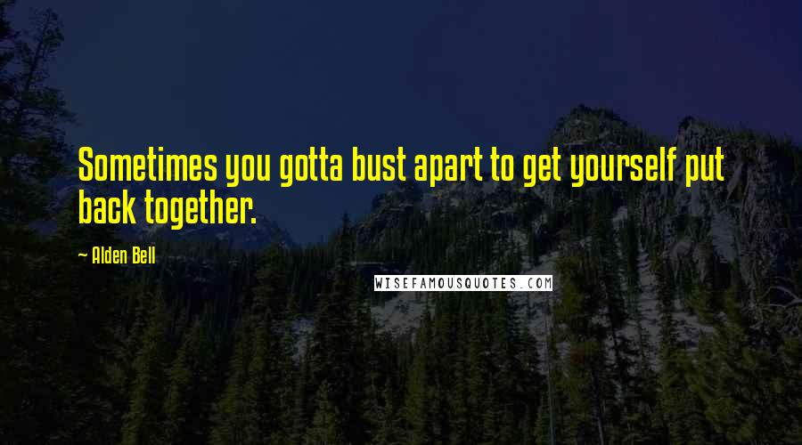 Alden Bell Quotes: Sometimes you gotta bust apart to get yourself put back together.