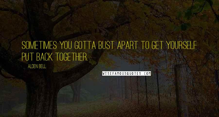 Alden Bell Quotes: Sometimes you gotta bust apart to get yourself put back together.