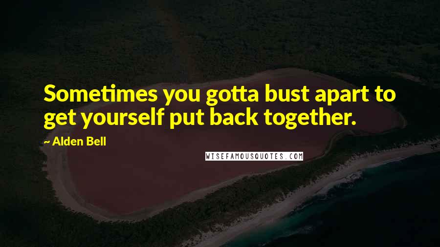 Alden Bell Quotes: Sometimes you gotta bust apart to get yourself put back together.