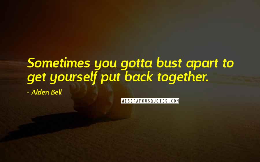 Alden Bell Quotes: Sometimes you gotta bust apart to get yourself put back together.