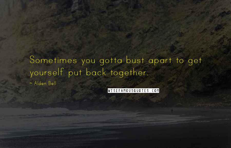 Alden Bell Quotes: Sometimes you gotta bust apart to get yourself put back together.