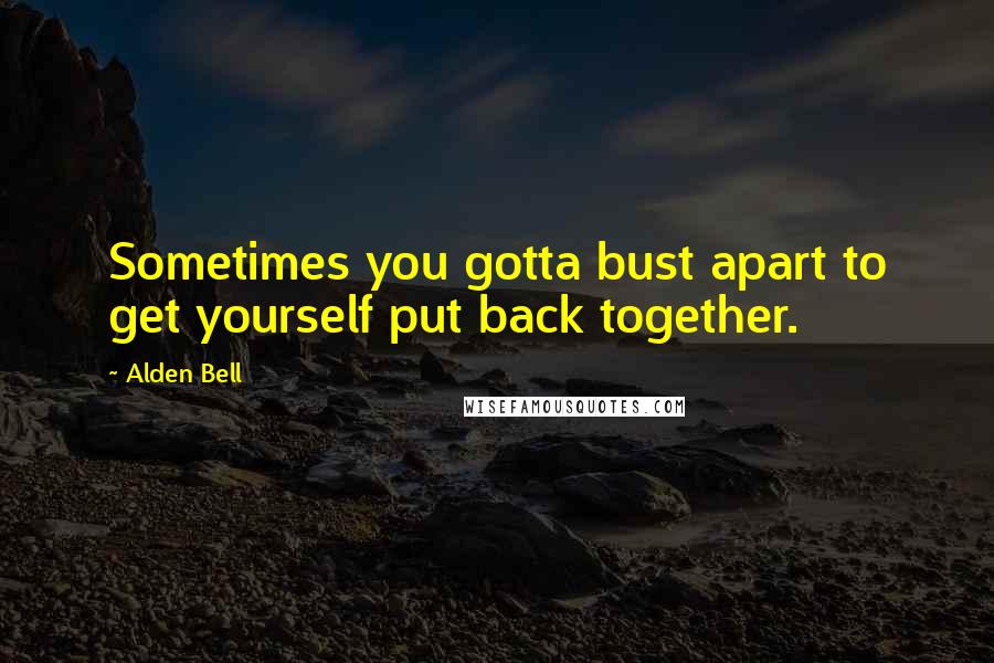 Alden Bell Quotes: Sometimes you gotta bust apart to get yourself put back together.