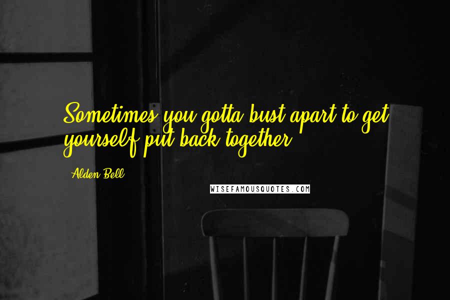 Alden Bell Quotes: Sometimes you gotta bust apart to get yourself put back together.