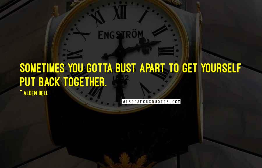 Alden Bell Quotes: Sometimes you gotta bust apart to get yourself put back together.