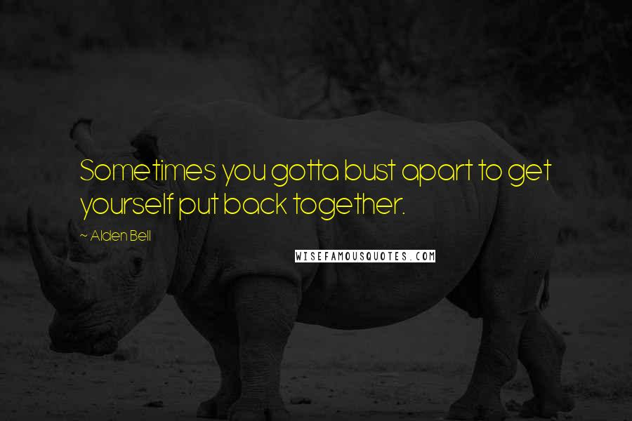 Alden Bell Quotes: Sometimes you gotta bust apart to get yourself put back together.