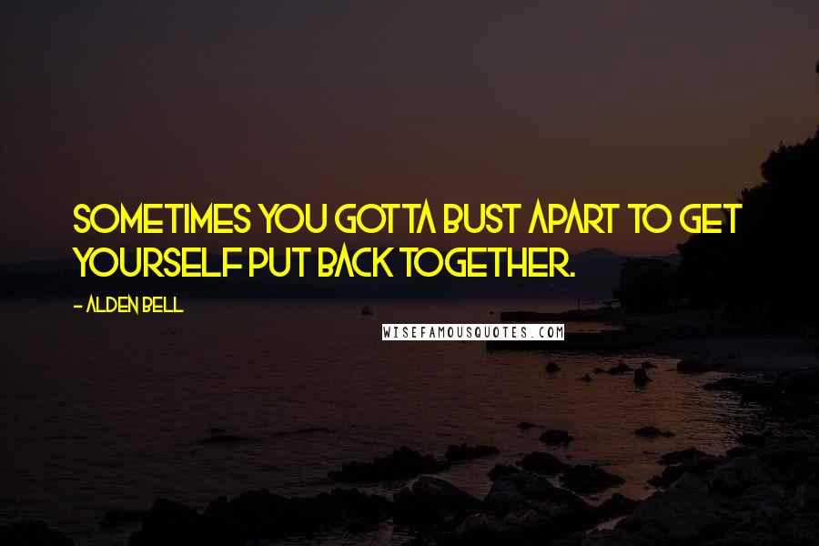 Alden Bell Quotes: Sometimes you gotta bust apart to get yourself put back together.