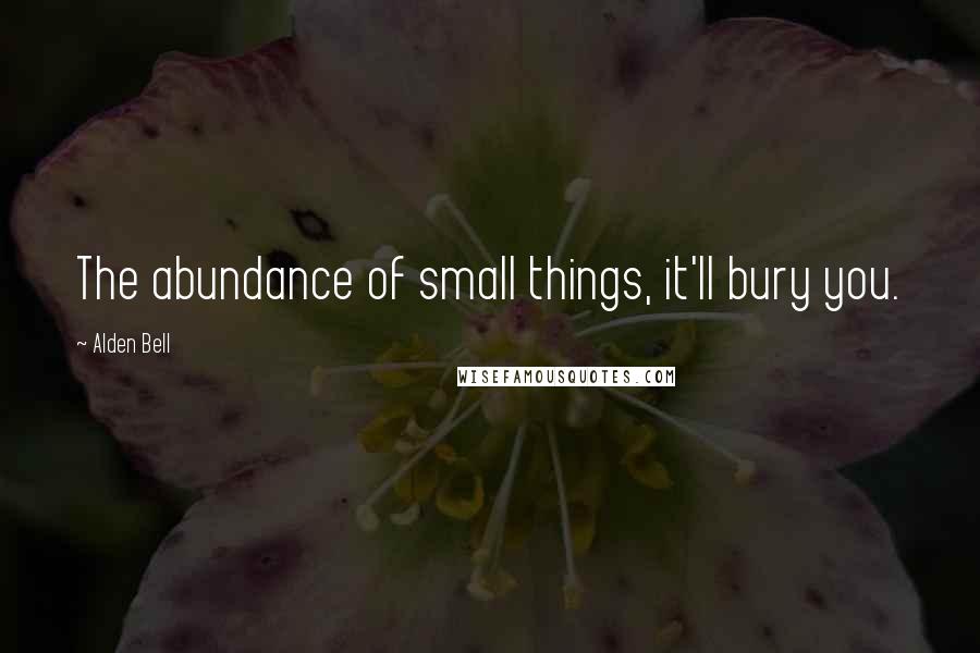 Alden Bell Quotes: The abundance of small things, it'll bury you.