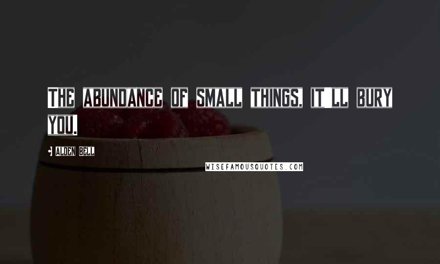 Alden Bell Quotes: The abundance of small things, it'll bury you.