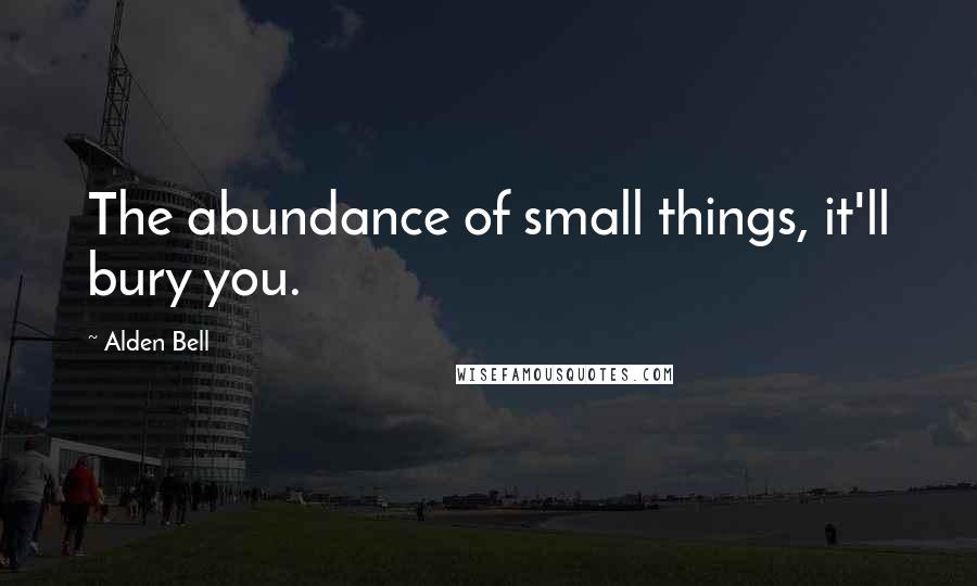 Alden Bell Quotes: The abundance of small things, it'll bury you.